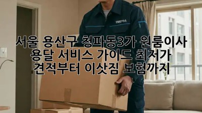 서울 용산구 청파동3가 원룸이사 용달 서비스 가이드: 최저가 견적부터 이삿짐 보험까지! 💯