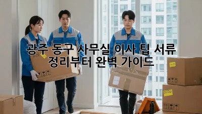 광주 동구 사무실 이사 팁: 서류 정리부터 완벽 가이드! ✨